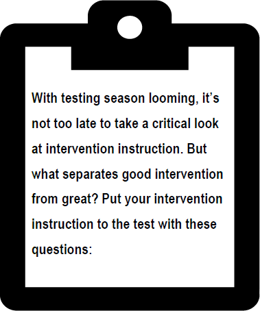 With testing season looming, it’s not too late to take a critical look at intervention instruction. But what separates good intervention from great? Put your intervention instruction to the test with these questions:
